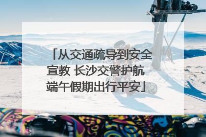从交通疏导到安全宣教 长沙交警护航端午假期出行平安