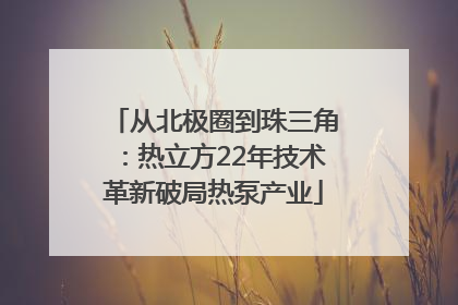 从北极圈到珠三角：热立方22年技术革新破局热泵产业