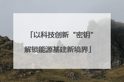 以科技创新“密钥”解锁能源基建新境界
