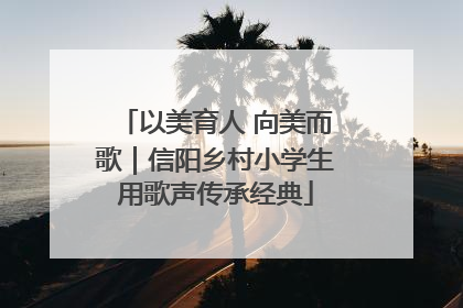 以美育人 向美而歌｜信阳乡村小学生用歌声传承经典
