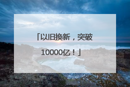 以旧换新，突破10000亿！