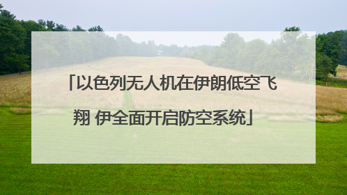 以色列无人机在伊朗低空飞翔 伊全面开启防空系统