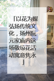 以花为媒弘扬传统文化，扬州阮元家庙内这场敬琼花活动寓意隽永