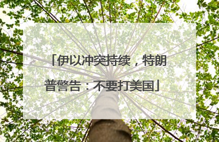 伊以冲突持续，特朗普警告：不要打美国