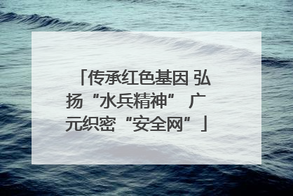 传承红色基因 弘扬“水兵精神” 广元织密“安全网”