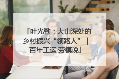 叶光勤：大山深处的乡村振兴“领路人”｜百年工运·劳模说