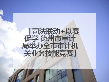 司法联动+以赛促学 德州市审计局举办全市审计机关业务技能竞赛