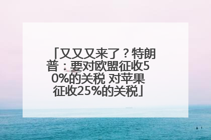 又又又来了？特朗普：要对欧盟征收50%的关税 对苹果征收25%的关税