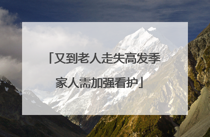 又到老人走失高发季 家人需加强看护