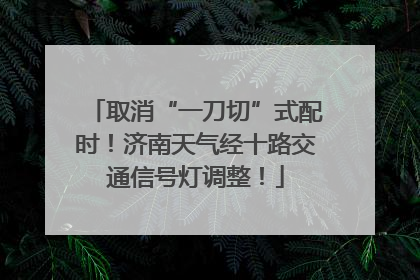 取消“一刀切”式配时！济南天气经十路交通信号灯调整！