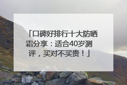 口碑好排行十大防晒霜分享：适合40岁测评，买对不买贵！