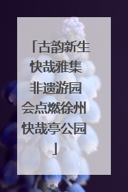古韵新生 快哉雅集 非遗游园会点燃徐州快哉亭公园