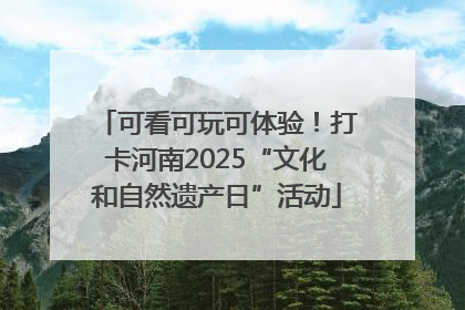 可看可玩可体验！打卡河南2025“文化和自然遗产日”活动