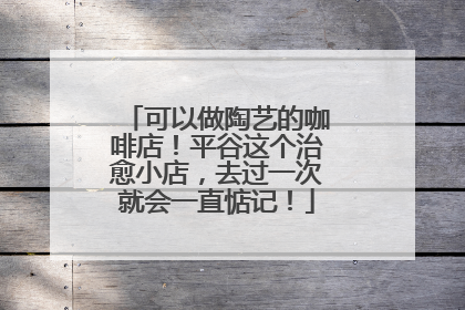 可以做陶艺的咖啡店！平谷这个治愈小店，去过一次就会一直惦记！