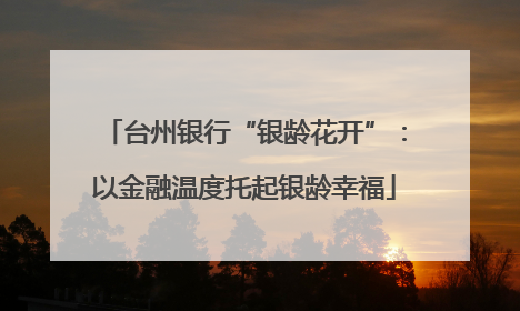 台州银行“银龄花开”：以金融温度托起银龄幸福