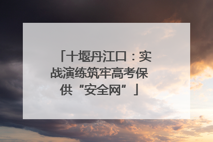 十堰丹江口：实战演练筑牢高考保供“安全网”