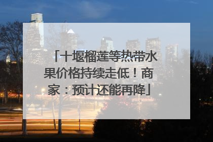 十堰榴莲等热带水果价格持续走低！商家：预计还能再降