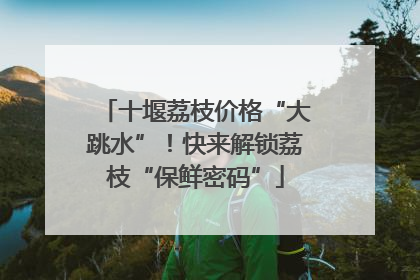 十堰荔枝价格“大跳水”！快来解锁荔枝“保鲜密码”