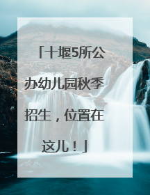 十堰5所公办幼儿园秋季招生，位置在这儿！