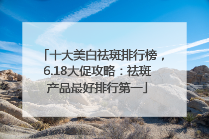 十大美白祛斑排行榜，6.18大促攻略：祛斑产品最好排行第一