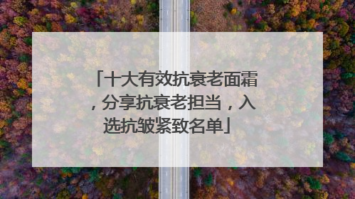 十大有效抗衰老面霜，分享抗衰老担当，入选抗皱紧致名单