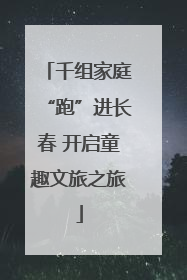 千组家庭“跑”进长春 开启童趣文旅之旅