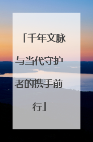 千年文脉与当代守护者的携手前行
