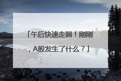 午后快速走弱！刚刚，A股发生了什么？