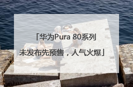 华为Pura 80系列未发布先预售，人气火爆