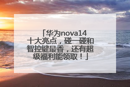 华为nova14十大亮点，碰一碰和智控键最香，还有超级福利能领取！