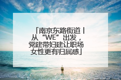 南京东路街道丨从“WE”出发，党建带妇建让职场女性更有归属感