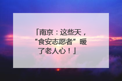 南京：这些天，“食安志愿者”暖了老人心！