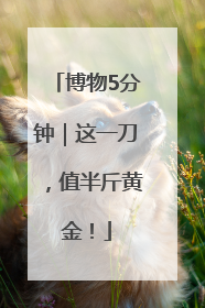 博物5分钟｜这一刀，值半斤黄金！
