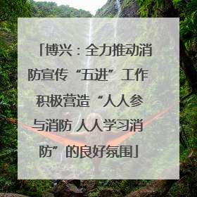 博兴：全力推动消防宣传“五进”工作 积极营造“人人参与消防 人人学习消防”的良好氛围