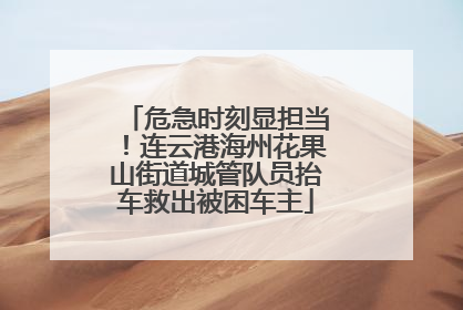 危急时刻显担当！连云港海州花果山街道城管队员抬车救出被困车主