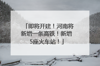 即将开建！河南将新增一条高铁！新增5座火车站！
