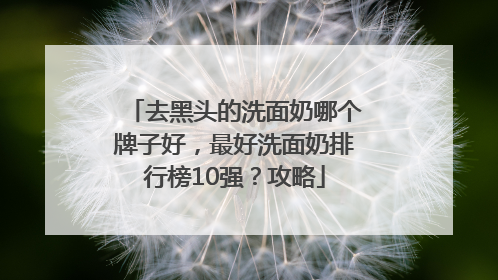 去黑头的洗面奶哪个牌子好，最好洗面奶排行榜10强？攻略
