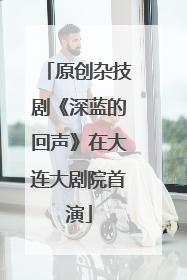 原创杂技剧《深蓝的回声》在大连大剧院首演