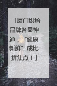 厦门烘焙品牌各显神通，“健康新鲜”成比拼焦点！