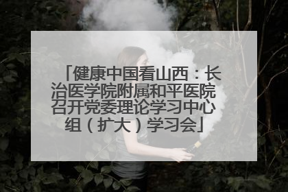 健康中国看山西：长治医学院附属和平医院召开党委理论学习中心组（扩大）学习会