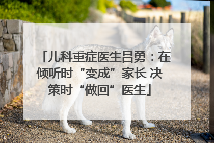 儿科重症医生吕勇：在倾听时“变成”家长 决策时“做回”医生