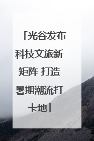 光谷发布科技文旅新矩阵 打造暑期潮流打卡地