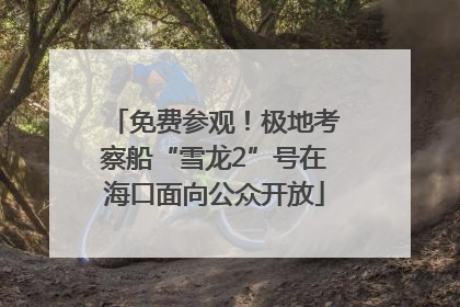 免费参观！极地考察船“雪龙2”号在海口面向公众开放