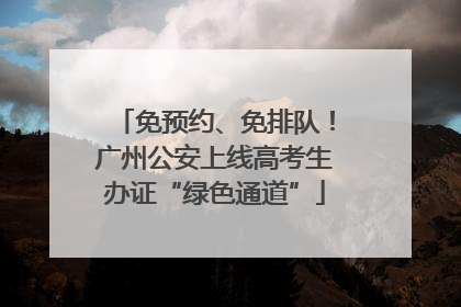 免预约、免排队！广州公安上线高考生办证“绿色通道”