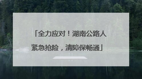 全力应对！湖南公路人紧急抢险，清障保畅通