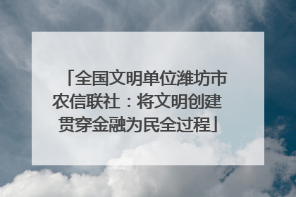 全国文明单位潍坊市农信联社：将文明创建贯穿金融为民全过程