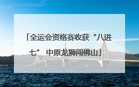 全运会资格赛收获“八进七” 中原龙狮闯佛山