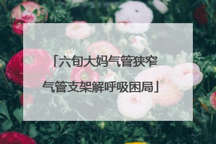 六旬大妈气管狭窄 气管支架解呼吸困局