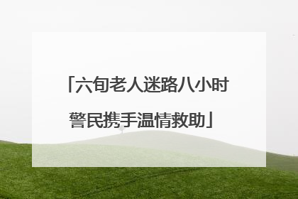 六旬老人迷路八小时 警民携手温情救助