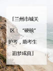 兰州市城关区：“硬核”护考，助考生追梦成真